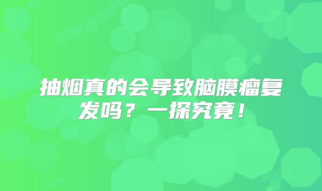 抽烟真的会导致脑膜瘤复发吗？一探究竟！
