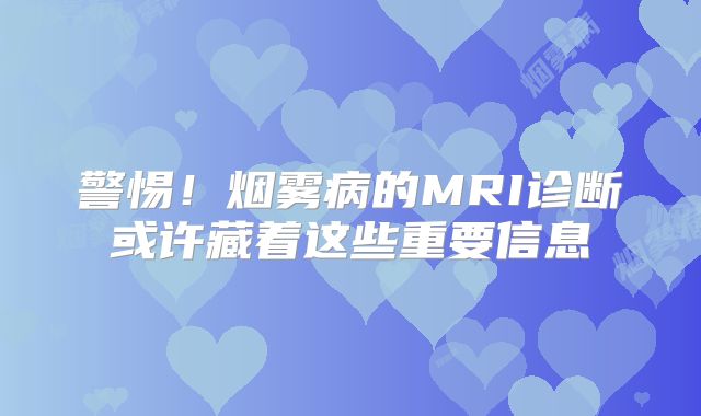 警惕！烟雾病的MRI诊断或许藏着这些重要信息