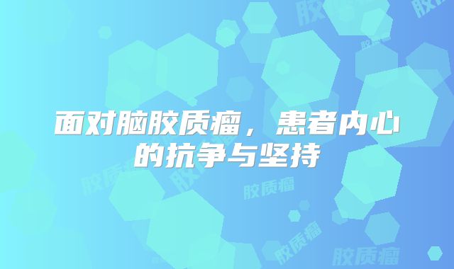 面对脑胶质瘤，患者内心的抗争与坚持