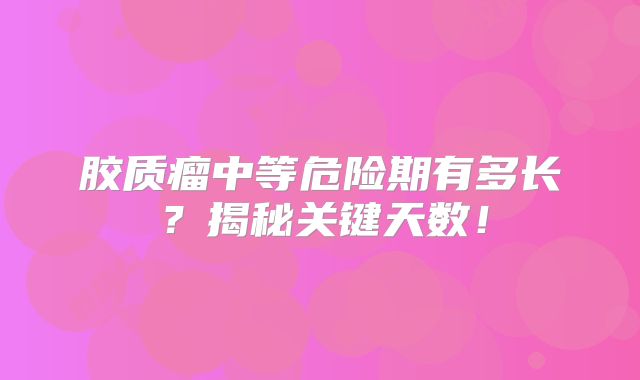 胶质瘤中等危险期有多长？揭秘关键天数！