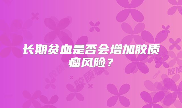 长期贫血是否会增加胶质瘤风险？