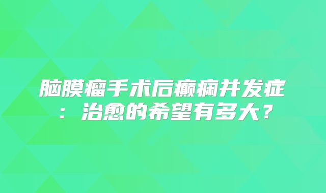 脑膜瘤手术后癫痫并发症：治愈的希望有多大？