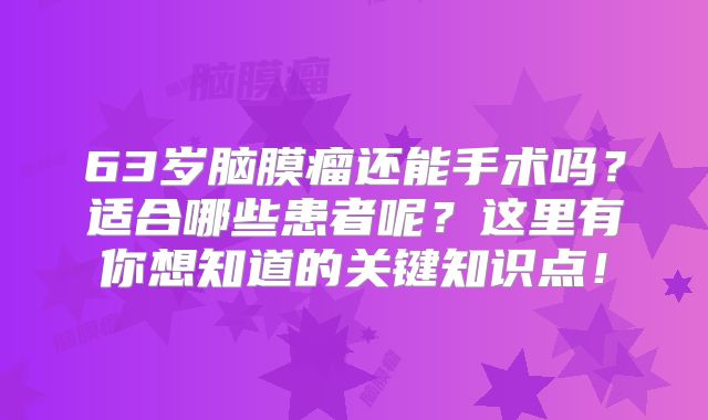 63岁脑膜瘤还能手术吗？适合哪些患者呢？这里有你想知道的关键知识点！