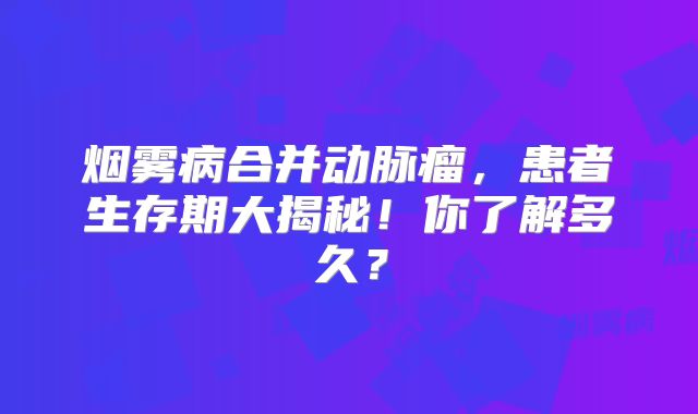 烟雾病合并动脉瘤，患者生存期大揭秘！你了解多久？