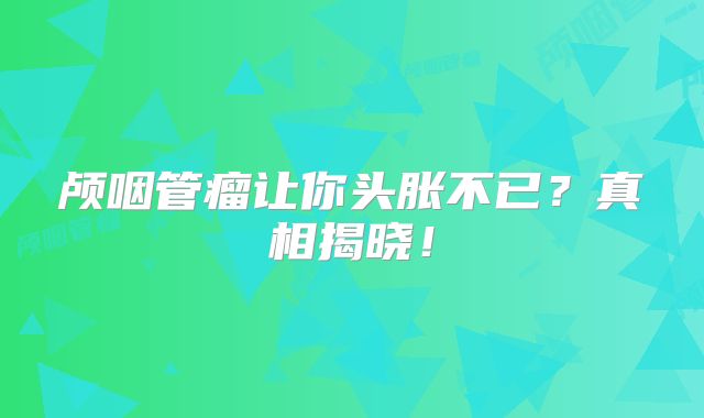 颅咽管瘤让你头胀不已？真相揭晓！