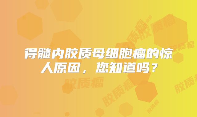 得髓内胶质母细胞瘤的惊人原因，您知道吗？