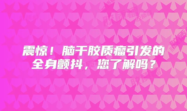 震惊！脑干胶质瘤引发的全身颤抖，您了解吗？
