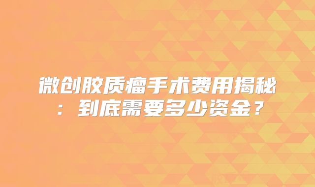 微创胶质瘤手术费用揭秘：到底需要多少资金？