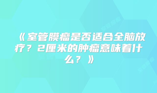 《室管膜瘤是否适合全脑放疗？2厘米的肿瘤意味着什么？》