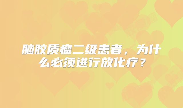 脑胶质瘤二级患者，为什么必须进行放化疗？