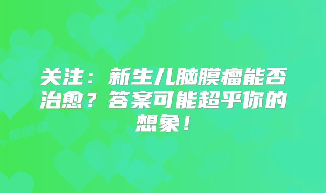 关注：新生儿脑膜瘤能否治愈？答案可能超乎你的想象！