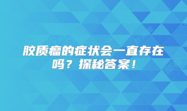 胶质瘤的症状会一直存在吗？探秘答案！