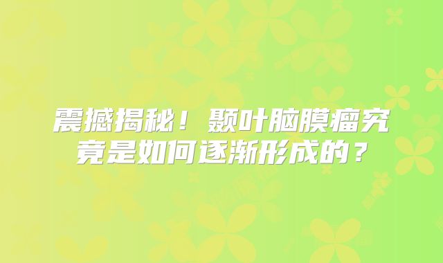 震撼揭秘！颞叶脑膜瘤究竟是如何逐渐形成的？