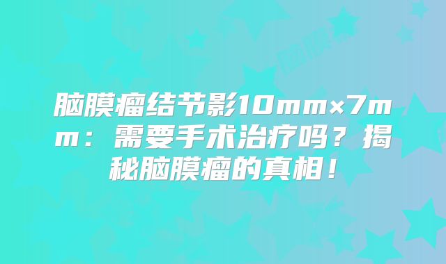 脑膜瘤结节影10mm×7mm：需要手术治疗吗？揭秘脑膜瘤的真相！