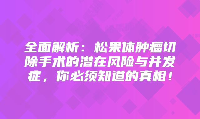 全面解析：松果体肿瘤切除手术的潜在风险与并发症，你必须知道的真相！