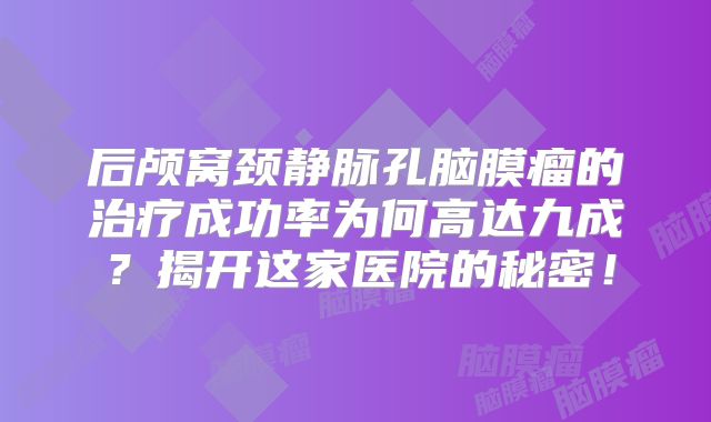 后颅窝颈静脉孔脑膜瘤的治疗成功率为何高达九成？揭开这家医院的秘密！