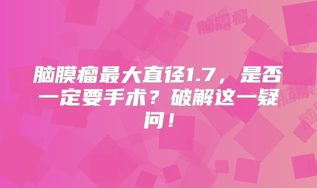 脑膜瘤最大直径1.7，是否一定要手术？破解这一疑问！