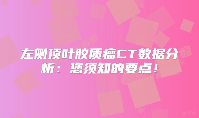 左侧顶叶胶质瘤CT数据分析：您须知的要点！