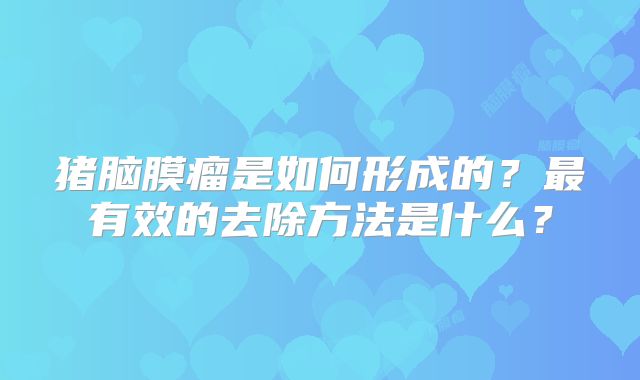 猪脑膜瘤是如何形成的？最有效的去除方法是什么？