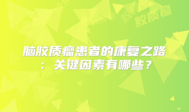 脑胶质瘤患者的康复之路：关键因素有哪些？
