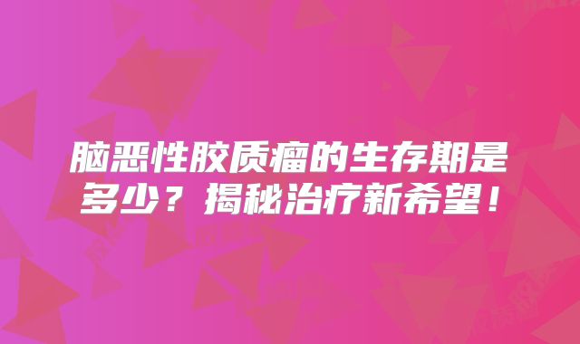 脑恶性胶质瘤的生存期是多少？揭秘治疗新希望！