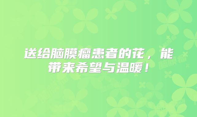 送给脑膜瘤患者的花，能带来希望与温暖！