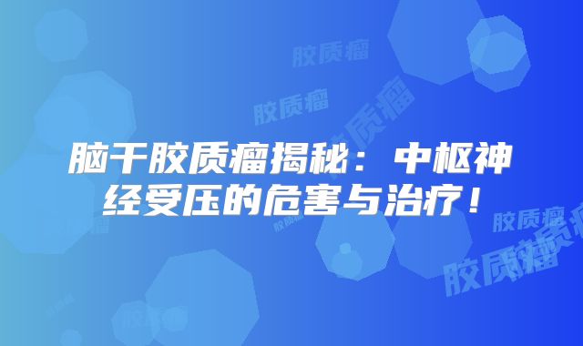脑干胶质瘤揭秘：中枢神经受压的危害与治疗！