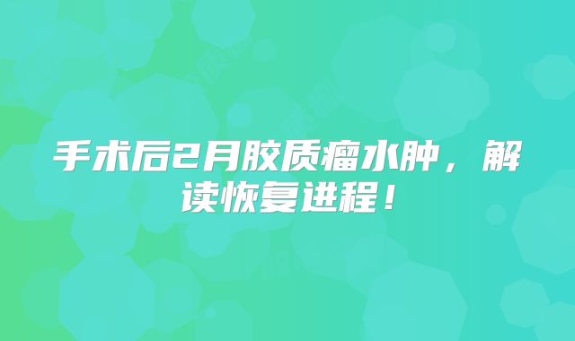 手术后2月胶质瘤水肿，解读恢复进程！