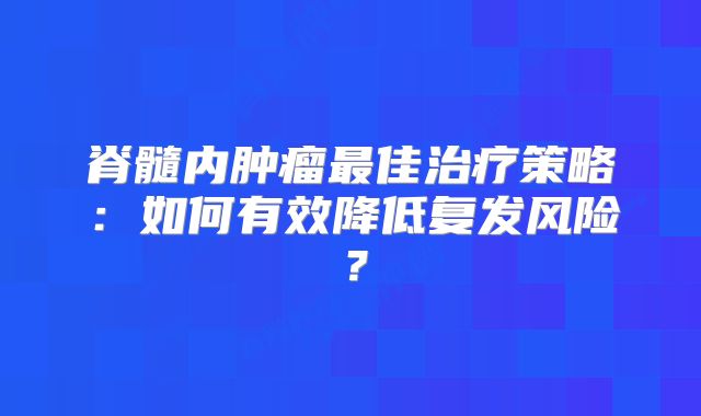 脊髓内肿瘤最佳治疗策略：如何有效降低复发风险？
