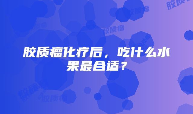 胶质瘤化疗后，吃什么水果最合适？