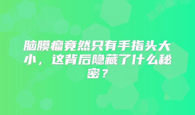 脑膜瘤竟然只有手指头大小，这背后隐藏了什么秘密？