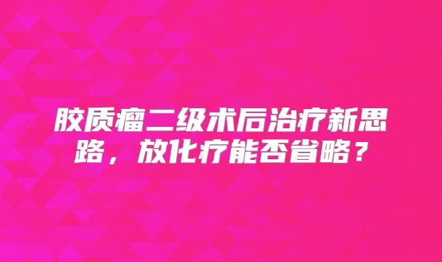 胶质瘤二级术后治疗新思路，放化疗能否省略？