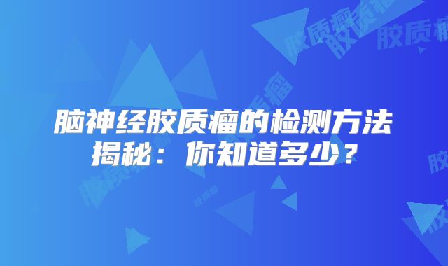 脑神经胶质瘤的检测方法揭秘：你知道多少？