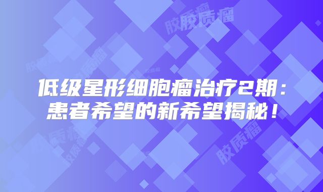 低级星形细胞瘤治疗2期：患者希望的新希望揭秘！