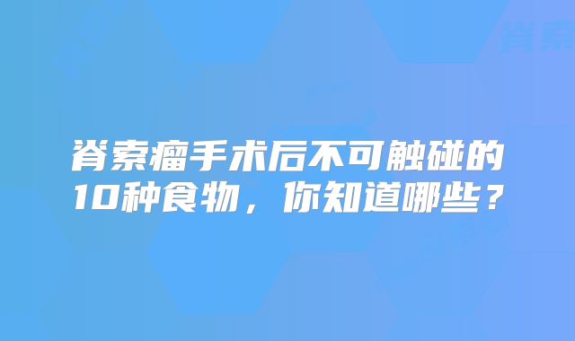 脊索瘤手术后不可触碰的10种食物，你知道哪些？