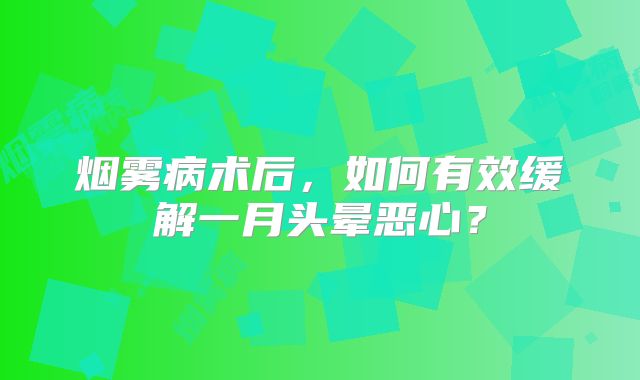 烟雾病术后，如何有效缓解一月头晕恶心？