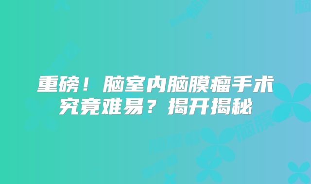 重磅！脑室内脑膜瘤手术究竟难易？揭开揭秘