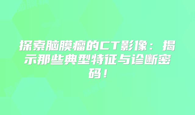 探索脑膜瘤的CT影像：揭示那些典型特征与诊断密码！