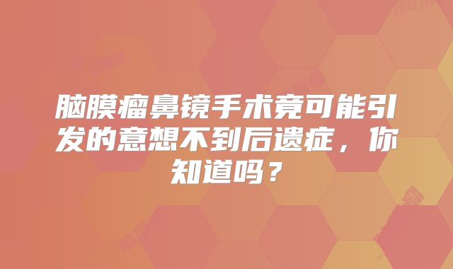脑膜瘤鼻镜手术竟可能引发的意想不到后遗症，你知道吗？