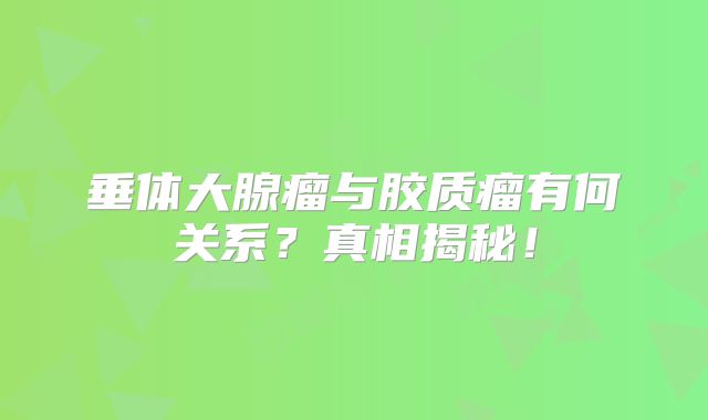 垂体大腺瘤与胶质瘤有何关系？真相揭秘！