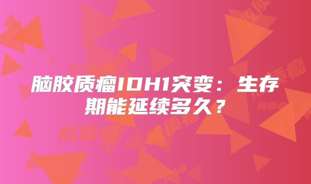 脑胶质瘤IDH1突变：生存期能延续多久？