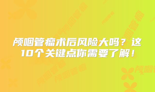 颅咽管瘤术后风险大吗？这10个关键点你需要了解！