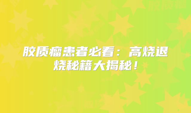 胶质瘤患者必看：高烧退烧秘籍大揭秘！