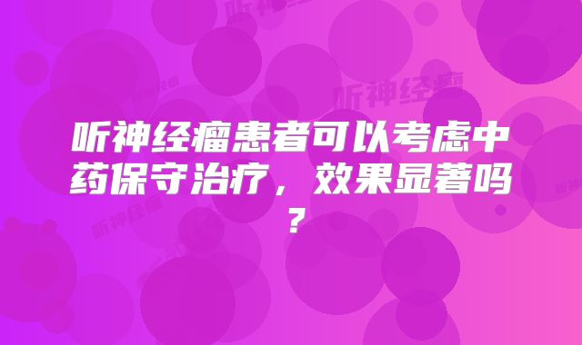 听神经瘤患者可以考虑中药保守治疗，效果显著吗？
