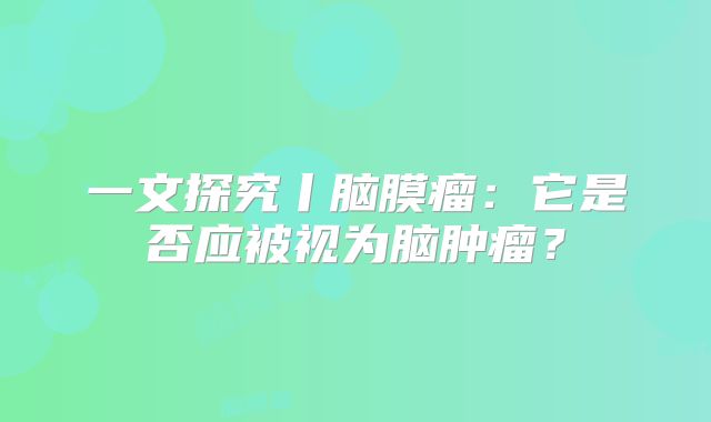 一文探究丨脑膜瘤：它是否应被视为脑肿瘤？
