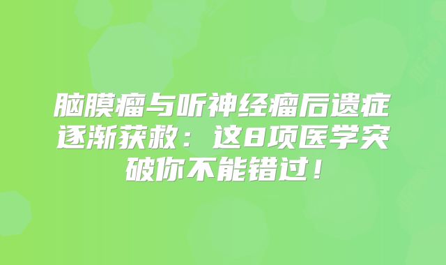 脑膜瘤与听神经瘤后遗症逐渐获救：这8项医学突破你不能错过！