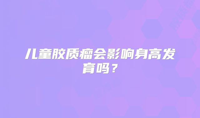 儿童胶质瘤会影响身高发育吗？