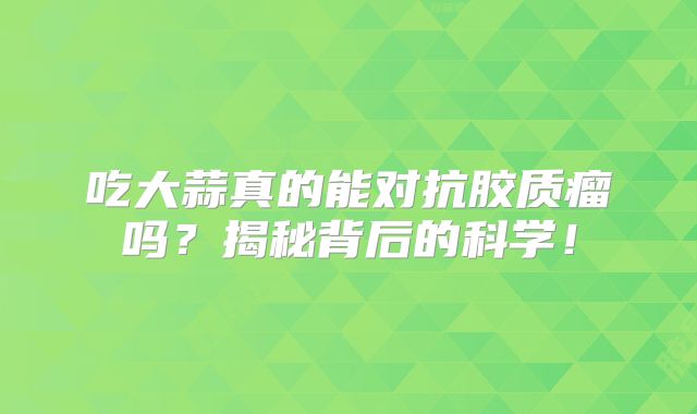 吃大蒜真的能对抗胶质瘤吗？揭秘背后的科学！