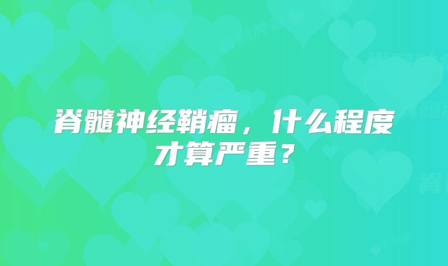 脊髓神经鞘瘤，什么程度才算严重？
