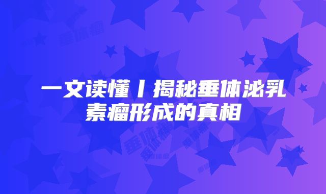 一文读懂丨揭秘垂体泌乳素瘤形成的真相